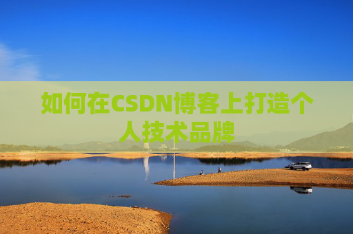 如何在CSDN博客上打造个人技术品牌 如何在CSDN博客上打造个人技术品牌